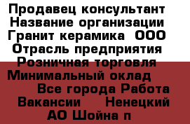 Продавец-консультант › Название организации ­ Гранит-керамика, ООО › Отрасль предприятия ­ Розничная торговля › Минимальный оклад ­ 30 000 - Все города Работа » Вакансии   . Ненецкий АО,Шойна п.